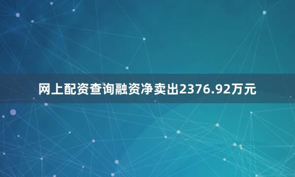 网上配资查询融资净卖出2376.92万元