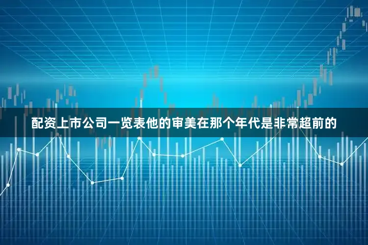 配资上市公司一览表他的审美在那个年代是非常超前的