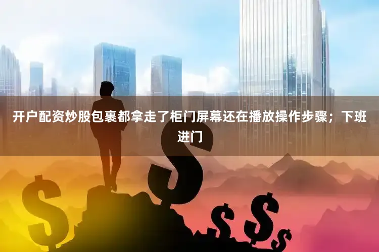 开户配资炒股包裹都拿走了柜门屏幕还在播放操作步骤；下班进门