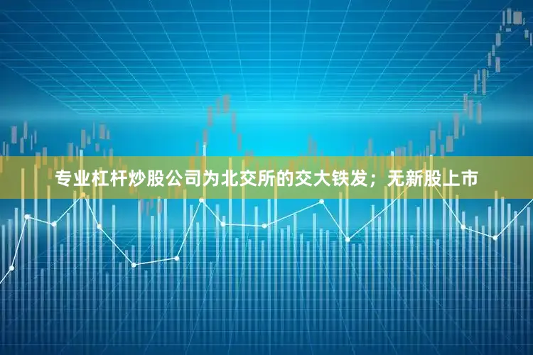 专业杠杆炒股公司为北交所的交大铁发；无新股上市
