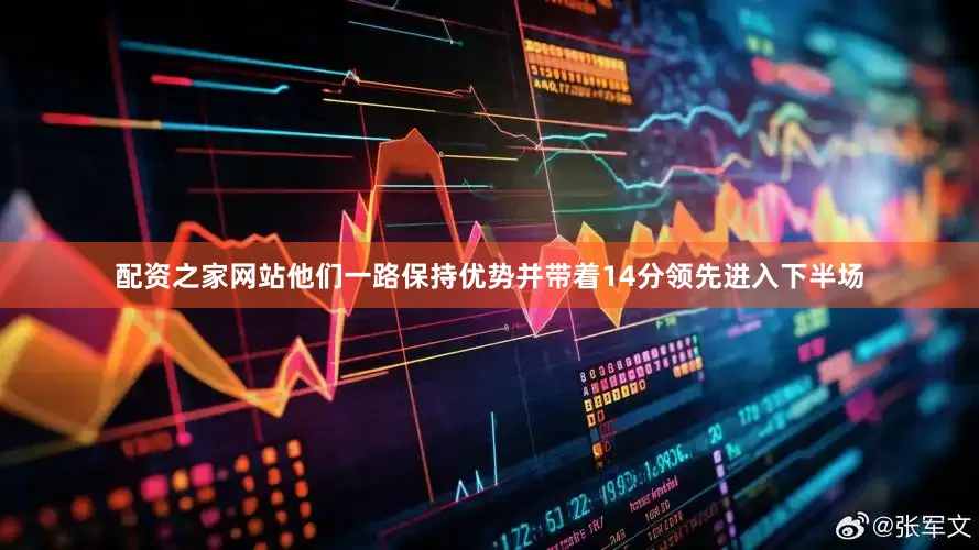 配资之家网站他们一路保持优势并带着14分领先进入下半场