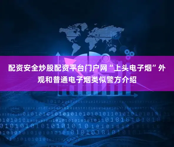 配资安全炒股配资平台门户网“上头电子烟”外观和普通电子烟类似警方介绍