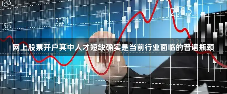 网上股票开户其中人才短缺确实是当前行业面临的普遍瓶颈