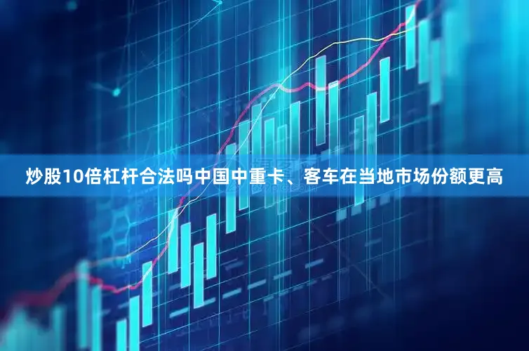 炒股10倍杠杆合法吗中国中重卡、客车在当地市场份额更高