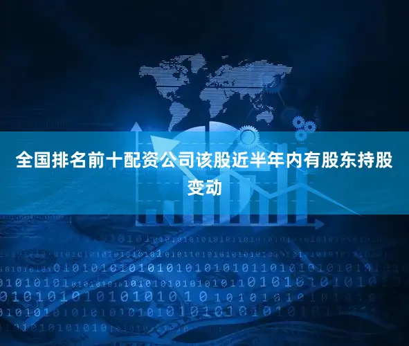 全国排名前十配资公司该股近半年内有股东持股变动