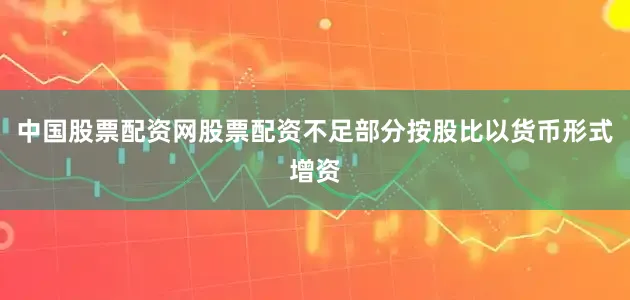 中国股票配资网股票配资不足部分按股比以货币形式增资
