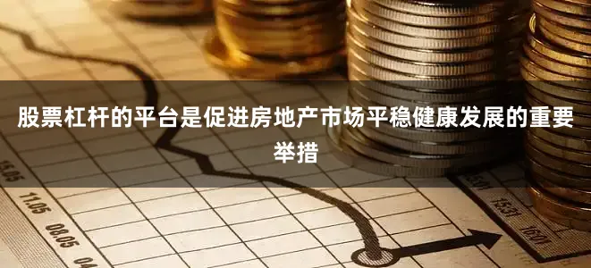 股票杠杆的平台是促进房地产市场平稳健康发展的重要举措