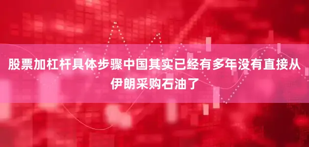 股票加杠杆具体步骤中国其实已经有多年没有直接从伊朗采购石油了