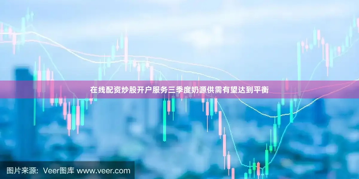 在线配资炒股开户服务三季度奶源供需有望达到平衡