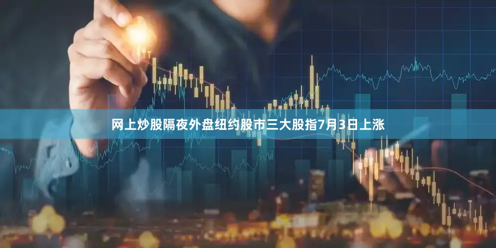 网上炒股隔夜外盘纽约股市三大股指7月3日上涨