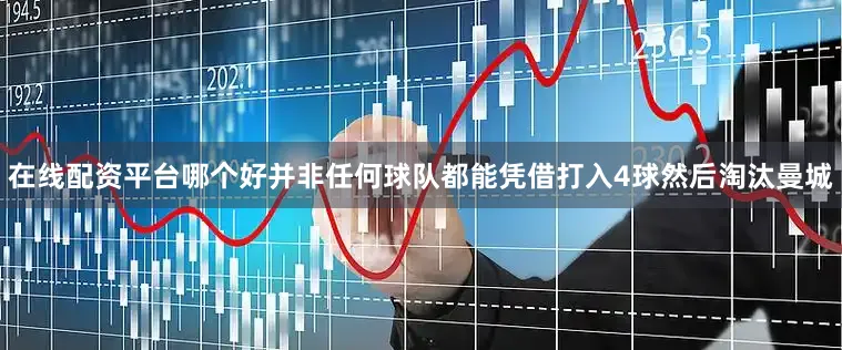 在线配资平台哪个好并非任何球队都能凭借打入4球然后淘汰曼城