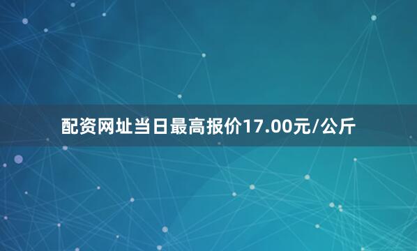 配资网址当日最高报价17.00元/公斤