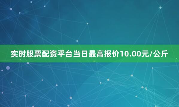 实时股票配资平台当日最高报价10.00元/公斤