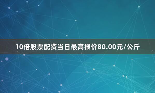 10倍股票配资当日最高报价80.00元/公斤
