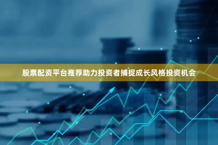 股票配资平台推荐助力投资者捕捉成长风格投资机会