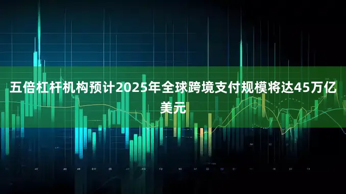 五倍杠杆机构预计2025年全球跨境支付规模将达45万亿美元