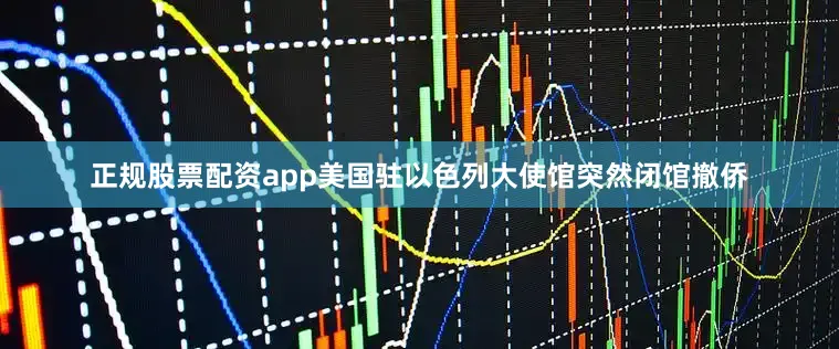 正规股票配资app美国驻以色列大使馆突然闭馆撤侨