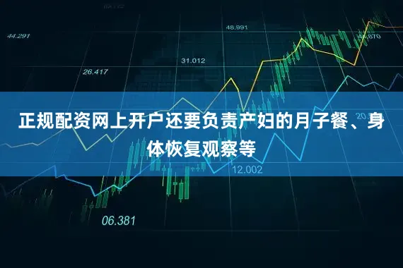 正规配资网上开户还要负责产妇的月子餐、身体恢复观察等
