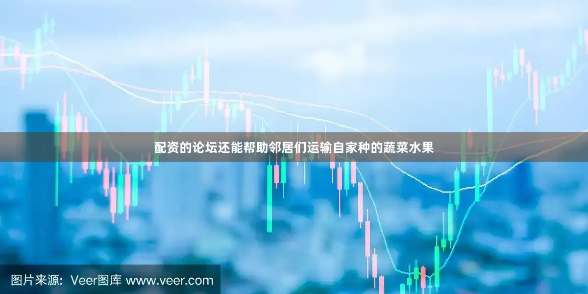 配资的论坛还能帮助邻居们运输自家种的蔬菜水果