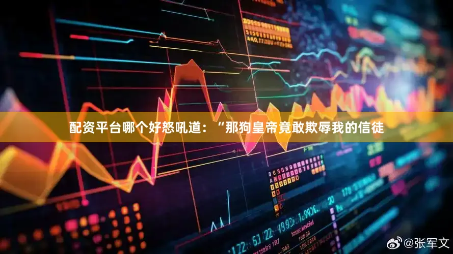 配资平台哪个好怒吼道：“那狗皇帝竟敢欺辱我的信徒