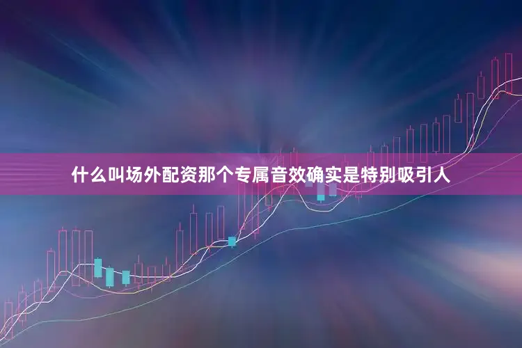 什么叫场外配资那个专属音效确实是特别吸引人