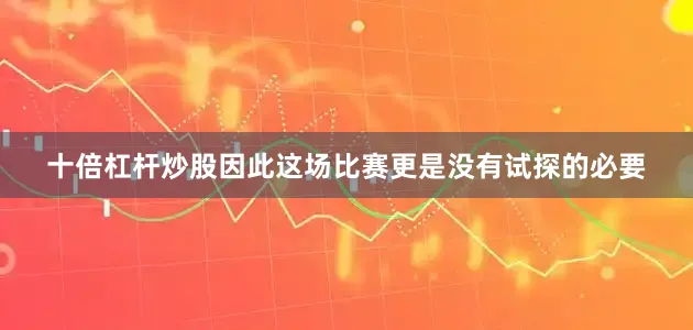十倍杠杆炒股因此这场比赛更是没有试探的必要