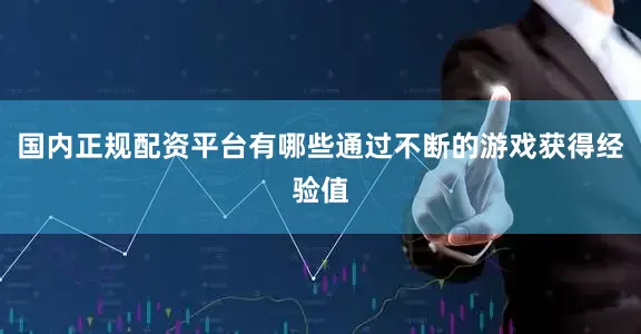国内正规配资平台有哪些通过不断的游戏获得经验值