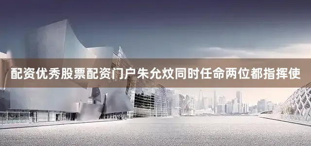 配资优秀股票配资门户朱允炆同时任命两位都指挥使