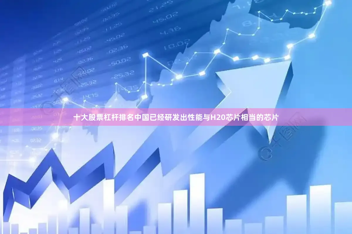 十大股票杠杆排名中国已经研发出性能与H20芯片相当的芯片