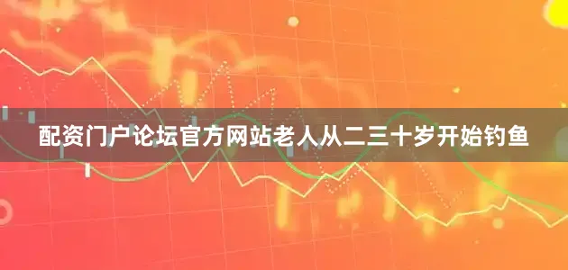 配资门户论坛官方网站老人从二三十岁开始钓鱼