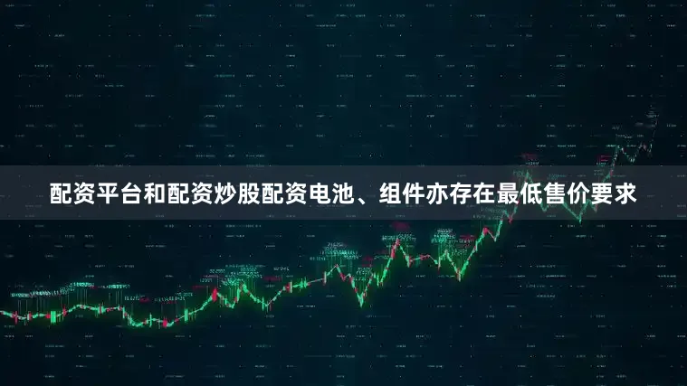 配资平台和配资炒股配资电池、组件亦存在最低售价要求