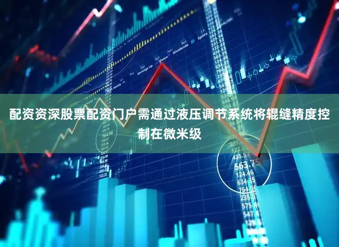 配资资深股票配资门户需通过液压调节系统将辊缝精度控制在微米级