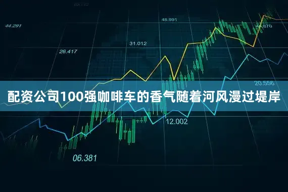 配资公司100强咖啡车的香气随着河风漫过堤岸