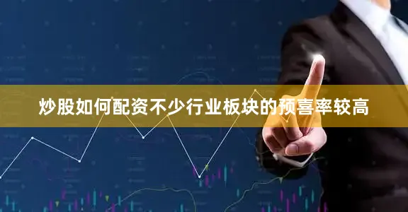 炒股如何配资不少行业板块的预喜率较高