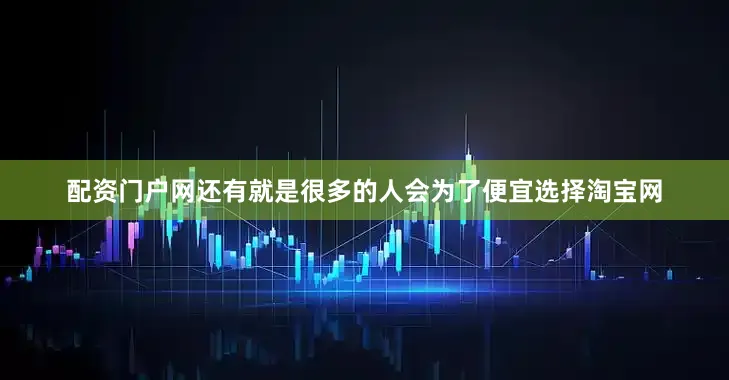 配资门户网还有就是很多的人会为了便宜选择淘宝网