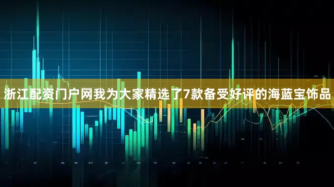 浙江配资门户网我为大家精选了7款备受好评的海蓝宝饰品