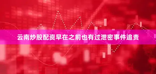 云南炒股配资早在之前也有过泄密事件追责