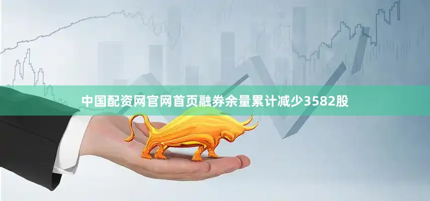 中国配资网官网首页融券余量累计减少3582股