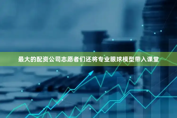 最大的配资公司志愿者们还将专业眼球模型带入课堂