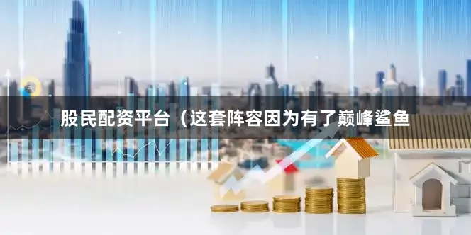 股民配资平台（这套阵容因为有了巅峰鲨鱼