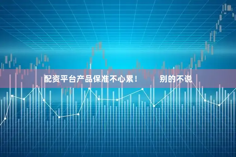 配资平台产品保准不心累！        别的不说