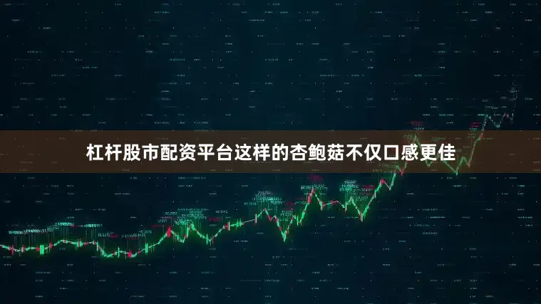 杠杆股市配资平台这样的杏鲍菇不仅口感更佳