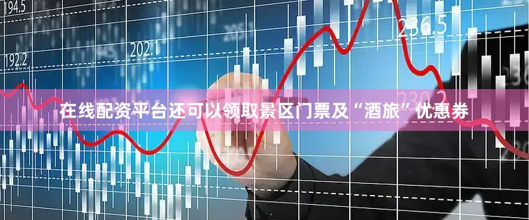 在线配资平台还可以领取景区门票及“酒旅”优惠券