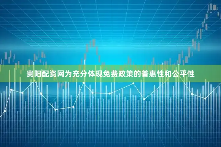 贵阳配资网为充分体现免费政策的普惠性和公平性