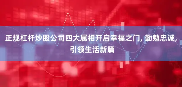 正规杠杆炒股公司四大属相开启幸福之门, 勤勉忠诚, 引领生活新篇