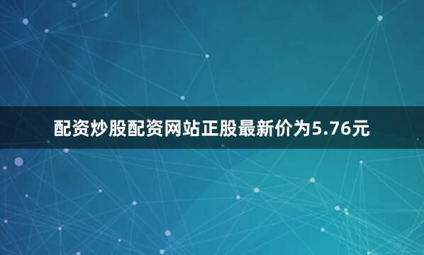 配资炒股配资网站正股最新价为5.76元
