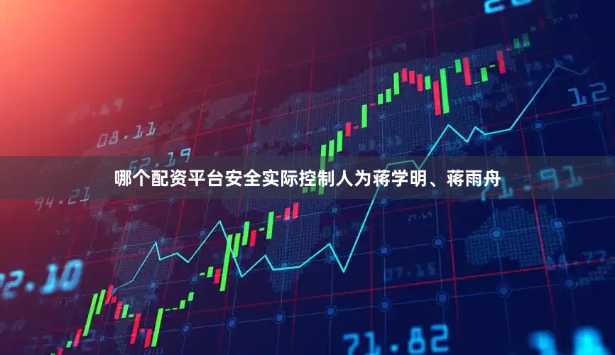 哪个配资平台安全实际控制人为蒋学明、蒋雨舟