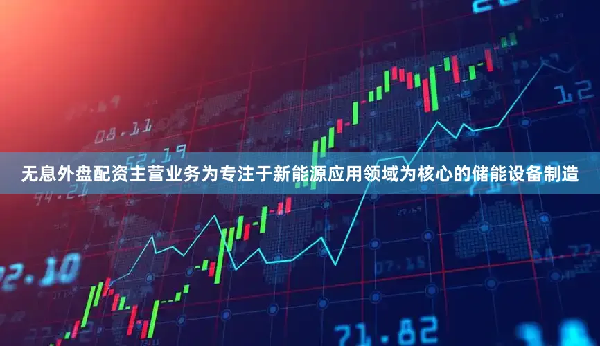 无息外盘配资主营业务为专注于新能源应用领域为核心的储能设备制造