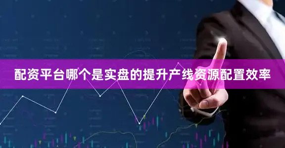 配资平台哪个是实盘的提升产线资源配置效率