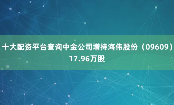 十大配资平台查询中金公司增持海伟股份(09609)17.96万股